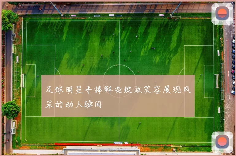 足球明星手捧鲜花绽放笑容展现风采的动人瞬间