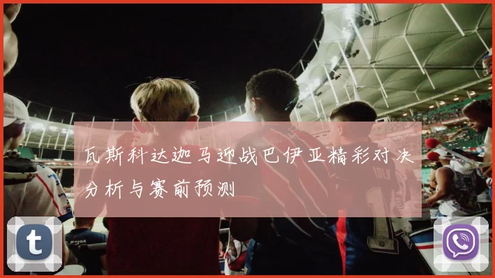 瓦斯科达迦马迎战巴伊亚精彩对决分析与赛前预测