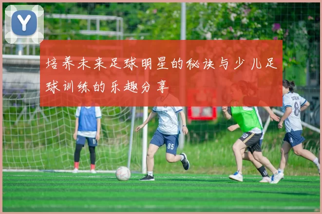 培养未来足球明星的秘诀与少儿足球训练的乐趣分享