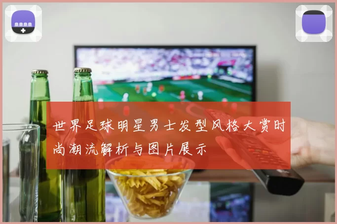 世界足球明星男士发型风格大赏时尚潮流解析与图片展示