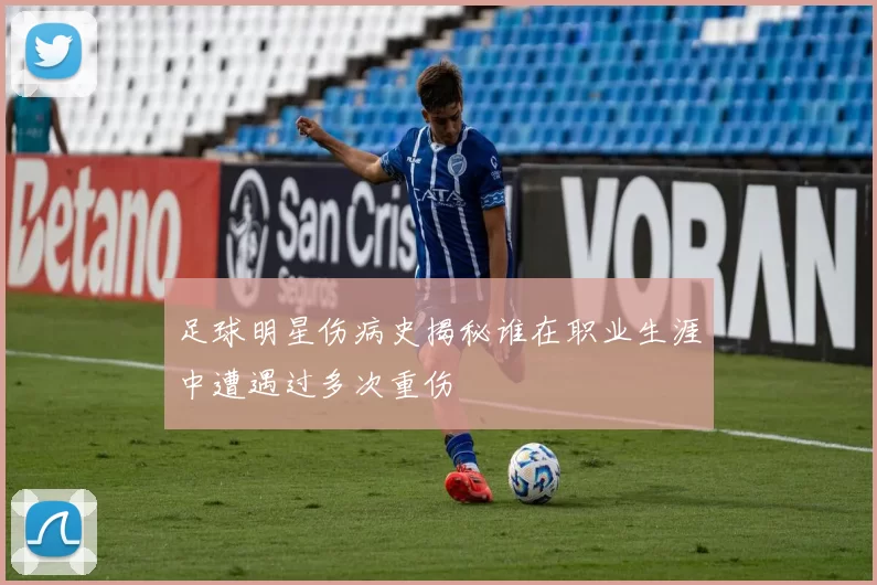 足球明星伤病史揭秘谁在职业生涯中遭遇过多次重伤