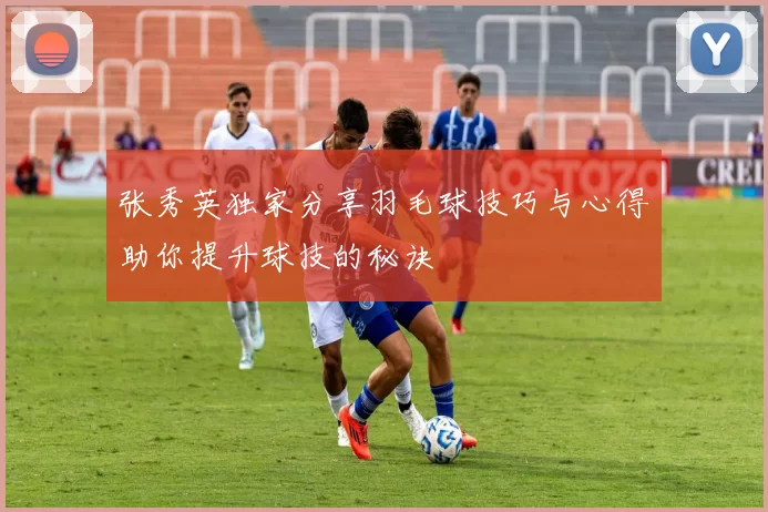张秀英独家分享羽毛球技巧与心得助你提升球技的秘诀