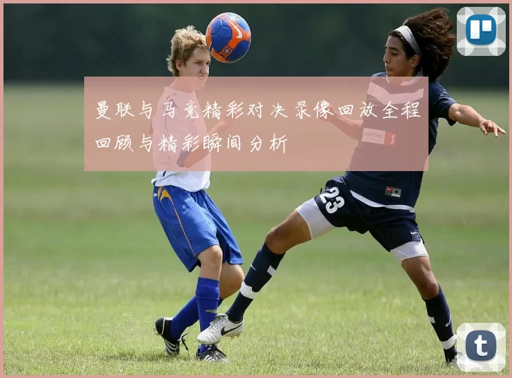 曼联与马竞精彩对决录像回放全程回顾与精彩瞬间分析
