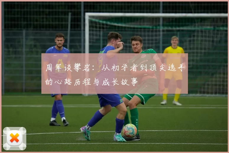 周军谈攀岩：从初学者到顶尖选手的心路历程与成长故事