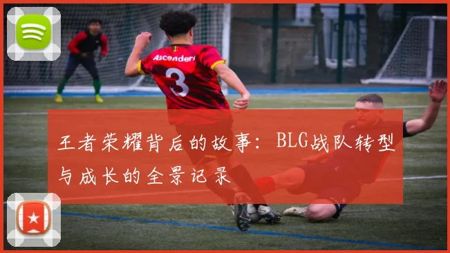 王者荣耀背后的故事：BLG战队转型与成长的全景记录