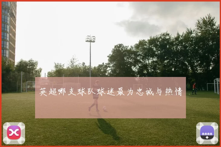 英超哪支球队球迷最为忠诚与热情