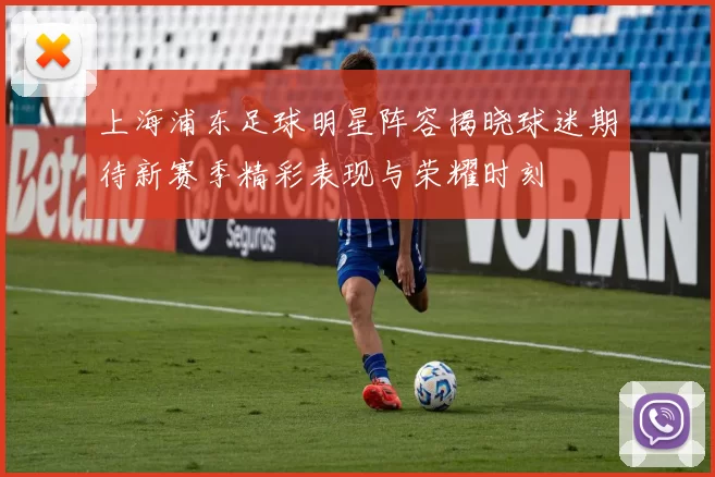 上海浦东足球明星阵容揭晓球迷期待新赛季精彩表现与荣耀时刻