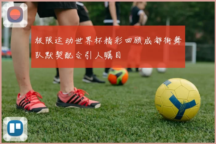 极限运动世界杯精彩回顾成都街舞队默契配合引人瞩目