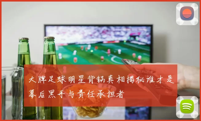 大牌足球明星背锅真相揭秘谁才是幕后黑手与责任承担者