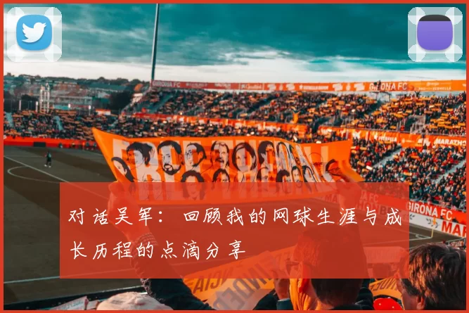 对话吴军：回顾我的网球生涯与成长历程的点滴分享
