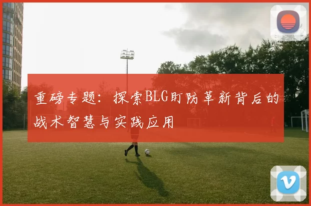 重磅专题：探索BLG盯防革新背后的战术智慧与实践应用