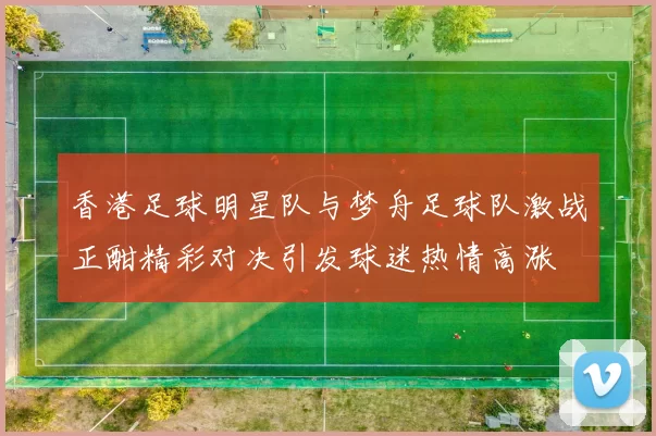 香港足球明星队与梦舟足球队激战正酣精彩对决引发球迷热情高涨